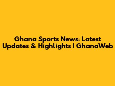 Ghana Sports News: Latest Updates & Highlights | GhanaWeb