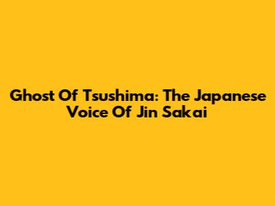 Ghost Of Tsushima: The Japanese Voice Of Jin Sakai