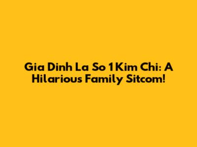 Gia Dinh La So 1 Kim Chi: A Hilarious Family Sitcom!