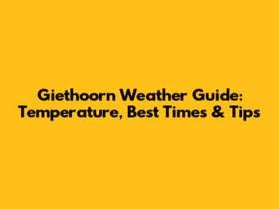 Giethoorn Weather Guide: Temperature, Best Times & Tips