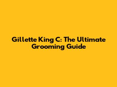 Gillette King C: The Ultimate Grooming Guide