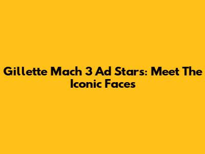 Gillette Mach 3 Ad Stars: Meet The Iconic Faces