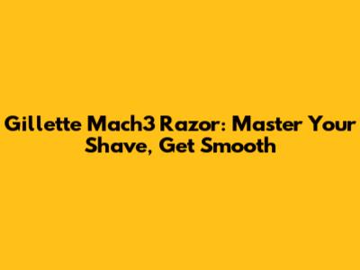 Gillette Mach3 Razor: Master Your Shave, Get Smooth