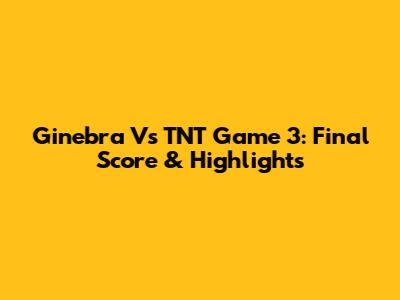 Ginebra Vs TNT Game 3: Final Score & Highlights