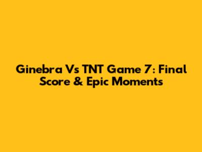 Ginebra Vs TNT Game 7: Final Score & Epic Moments