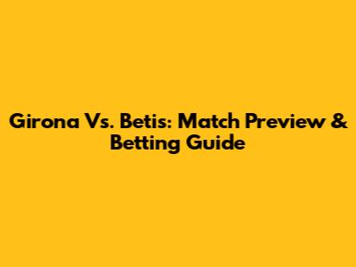 Girona Vs. Betis: Match Preview & Betting Guide