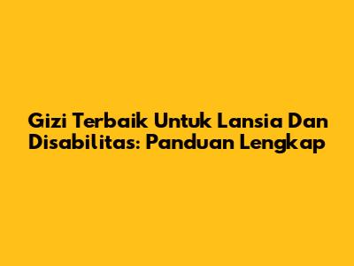 Gizi Terbaik Untuk Lansia Dan Disabilitas: Panduan Lengkap