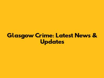 Glasgow Crime: Latest News & Updates