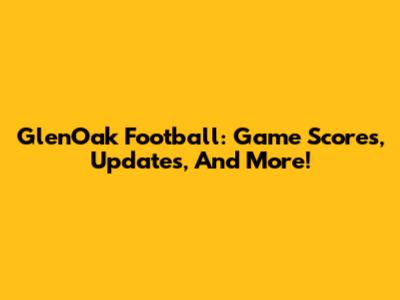 GlenOak Football: Game Scores, Updates, And More!