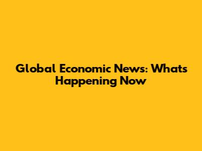 Global Economic News: What's Happening Now