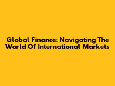 Global Finance: Navigating The World Of International Markets