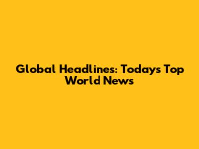 Global Headlines: Today's Top World News