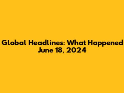 Global Headlines: What Happened June 18, 2024