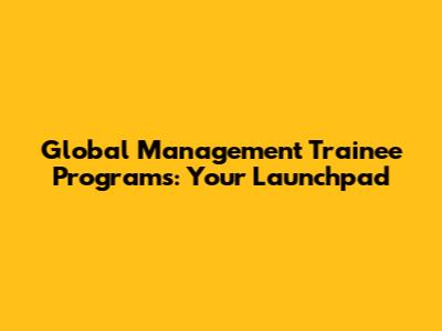 Global Management Trainee Programs: Your Launchpad