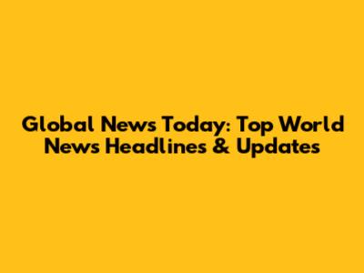 Global News Today: Top World News Headlines & Updates