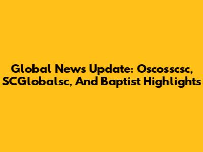 Global News Update: Oscosscsc, SCGlobalsc, And Baptist Highlights