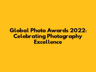 Global Photo Awards 2022: Celebrating Photography Excellence