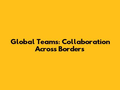 Global Teams: Collaboration Across Borders