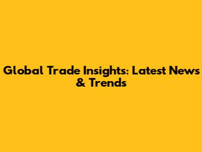 Global Trade Insights: Latest News & Trends