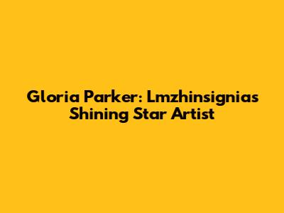 Gloria Parker: Lmzhinsignia's Shining Star Artist
