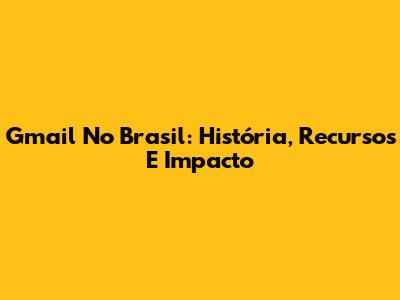 Gmail No Brasil: História, Recursos E Impacto