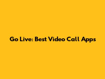 Go Live: Best Video Call Apps