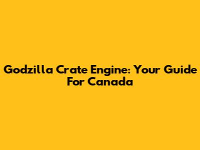 Godzilla Crate Engine: Your Guide For Canada