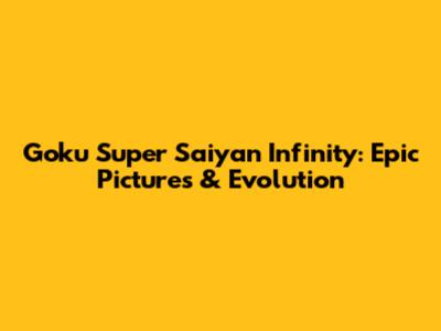 Goku Super Saiyan Infinity: Epic Pictures & Evolution