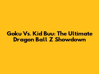 Goku Vs. Kid Buu: The Ultimate Dragon Ball Z Showdown