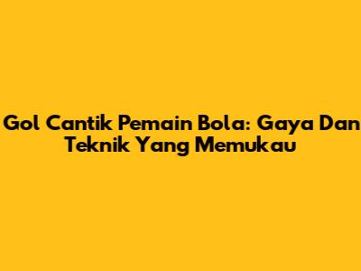 Gol Cantik Pemain Bola: Gaya Dan Teknik Yang Memukau