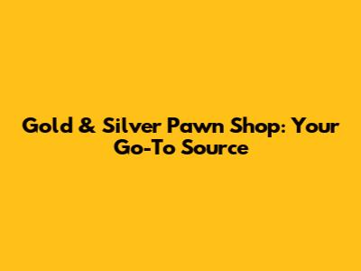 Gold & Silver Pawn Shop: Your Go-To Source