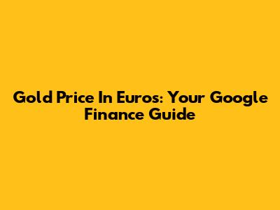 Gold Price In Euros: Your Google Finance Guide