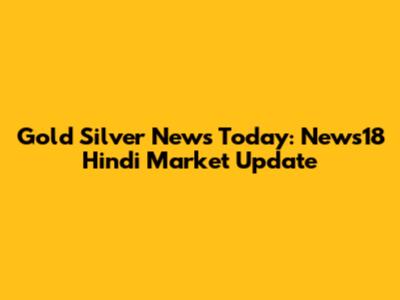Gold Silver News Today: News18 Hindi Market Update