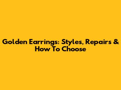 Golden Earrings: Styles, Repairs & How To Choose