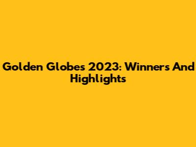 Golden Globes 2023: Winners And Highlights