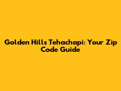 Golden Hills Tehachapi: Your Zip Code Guide