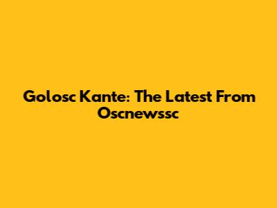Golosc Kante: The Latest From Oscnewssc