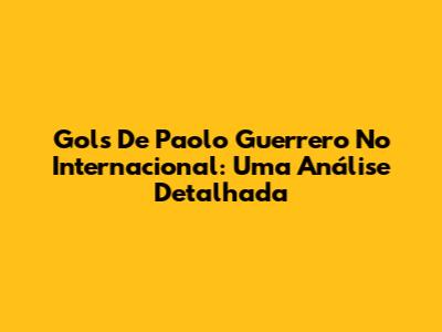 Gols De Paolo Guerrero No Internacional: Uma Análise Detalhada
