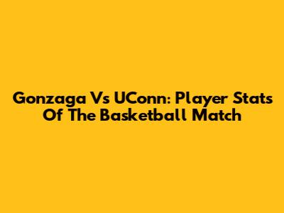 Gonzaga Vs UConn: Player Stats Of The Basketball Match