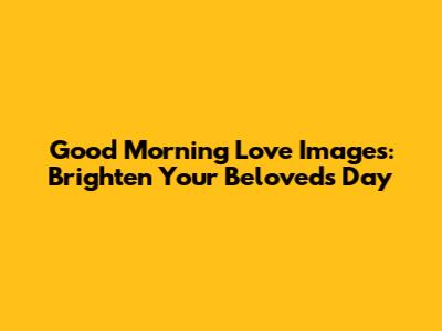 Good Morning Love Images: Brighten Your Beloved's Day