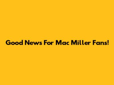 Good News For Mac Miller Fans!