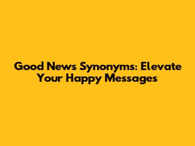 Good News Synonyms: Elevate Your Happy Messages