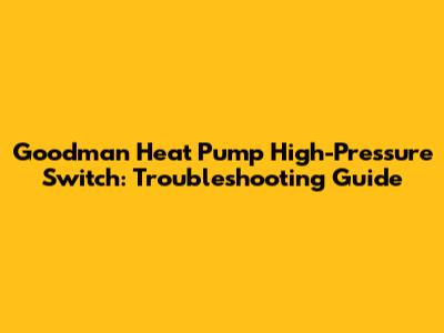 Goodman Heat Pump High-Pressure Switch: Troubleshooting Guide