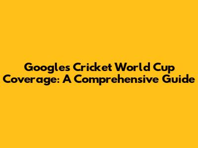 Google's Cricket World Cup Coverage: A Comprehensive Guide