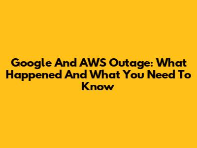 Google And AWS Outage: What Happened And What You Need To Know