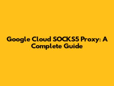 Google Cloud SOCKS5 Proxy: A Complete Guide