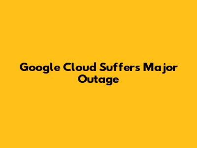 Google Cloud Suffers Major Outage