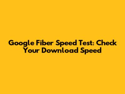 Google Fiber Speed Test: Check Your Download Speed