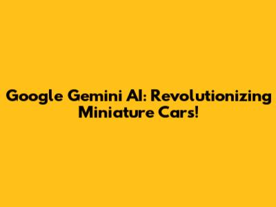Google Gemini AI: Revolutionizing Miniature Cars!