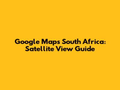 Google Maps South Africa: Satellite View Guide